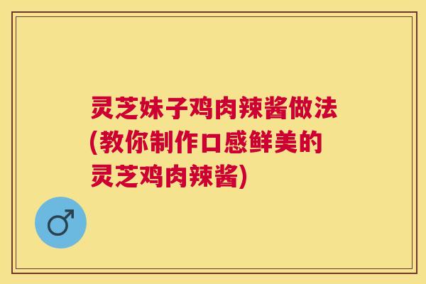 灵芝妹子鸡肉辣酱做法(教你制作口感鲜美的灵芝鸡肉辣酱) 灵芝妹子鸡肉辣酱做法(教你制作口感鲜美的灵芝鸡肉辣酱)