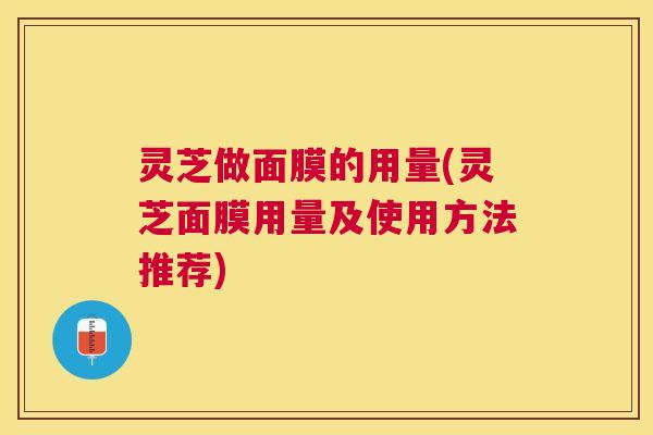 灵芝做面膜的用量(灵芝面膜用量及使用方法推荐)