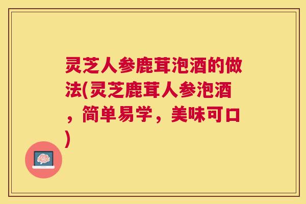 灵芝人参鹿茸泡酒的做法(灵芝鹿茸人参泡酒,简单易学,美味可口) 灵芝人参鹿茸泡酒的做法(灵芝鹿茸人参泡酒,简单易学,美味可口)