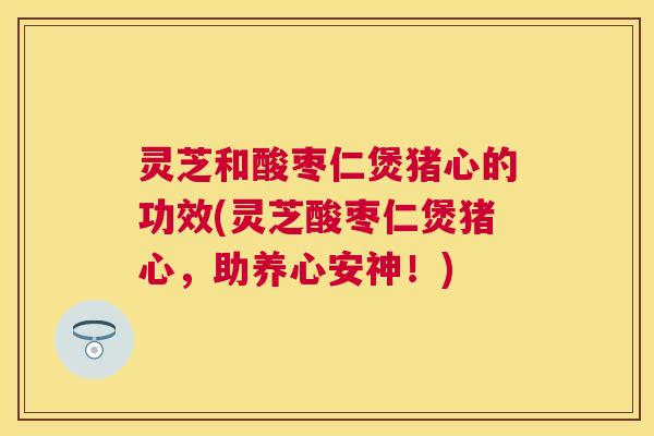 灵芝和酸枣仁煲猪心的功效(灵芝酸枣仁煲猪心,助养心安神!) 灵芝和酸枣仁煲猪心的功效(灵芝酸枣仁煲猪心,助养心安神!)
