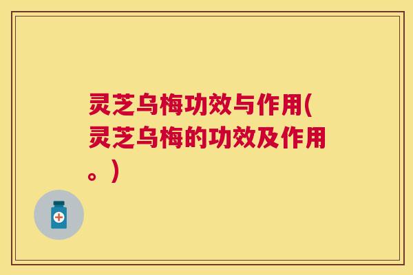 灵芝乌梅功效与作用(灵芝乌梅的功效及作用。)