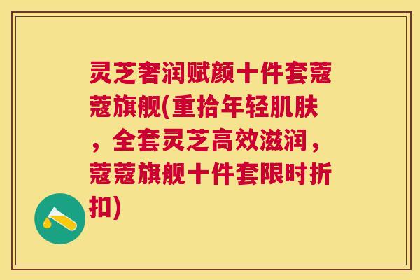 灵芝奢润赋颜十件套蔻蔻旗舰(重拾年轻，全套灵芝高效滋润，蔻蔻旗舰十件套限时折扣)