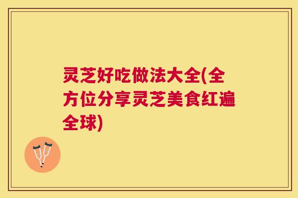 灵芝好吃做法大全(全方位分享灵芝美食红遍全球) 灵芝好吃做法大全(全方位分享灵芝美食红遍全球)
