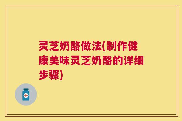 灵芝奶酪做法(制作健康美味灵芝奶酪的详细步骤) 灵芝奶酪做法(制作健康美味灵芝奶酪的详细步骤)