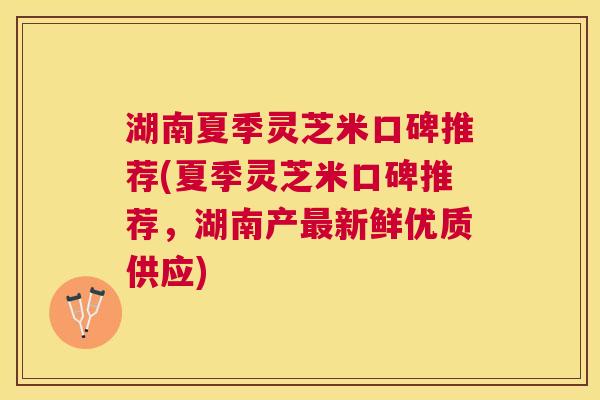湖南夏季灵芝米口碑推荐(夏季灵芝米口碑推荐,湖南产新鲜优质供应) 湖南夏季灵芝米口碑推荐(夏季灵芝米口碑推荐,湖南产新鲜优质供应)