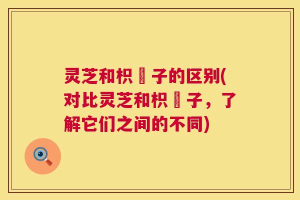 灵芝和枳椇子的区别(对比灵芝和枳椇子,了解它们之间的不同) 灵芝和枳椇子的区别(对比灵芝和枳椇子,了解它们之间的不同)