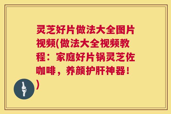 灵芝好片做法大全图片视频(做法大全视频教程：家庭好片锅灵芝佐咖啡，养颜神器！)