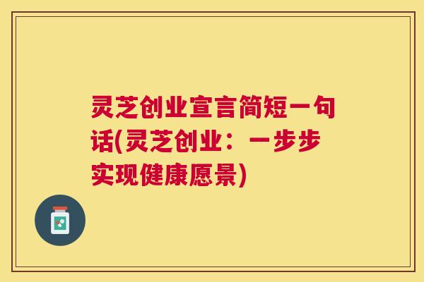 灵芝创业宣言简短一句话(灵芝创业：一步步实现健康愿景)