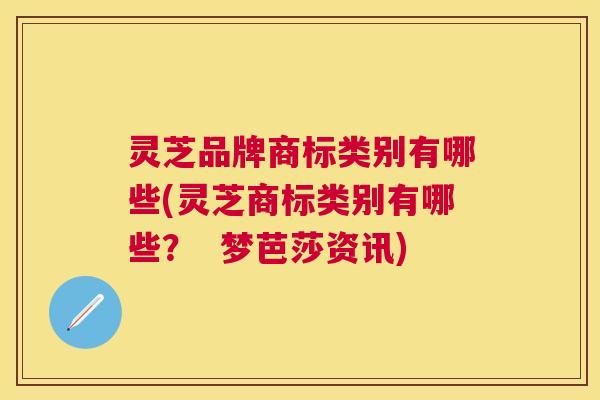 灵芝品牌商标类别有哪些(灵芝商标类别有哪些? 梦芭莎资讯) 灵芝品牌商标类别有哪些(灵芝商标类别有哪些? 梦芭莎资讯)