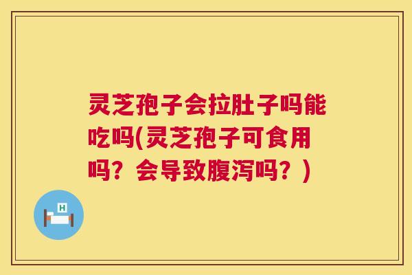 灵芝孢子会拉肚子吗能吃吗(灵芝孢子可食用吗?会导致吗?) 灵芝孢子会拉肚子吗能吃吗(灵芝孢子可食用吗?会导致吗?)
