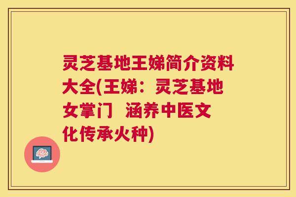 灵芝基地王娣简介资料大全(王娣：灵芝基地女掌门  涵养中医文化传承火种)