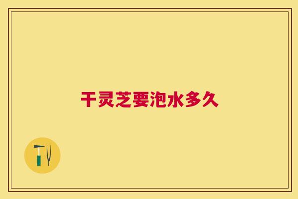 干灵芝要泡水多久 干灵芝要泡水多久