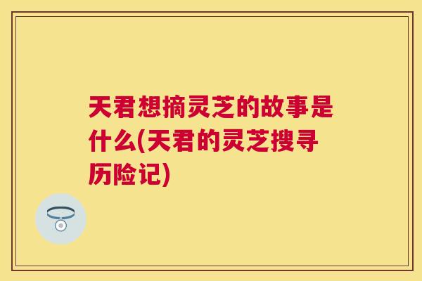 天君想摘灵芝的故事是什么(天君的灵芝搜寻历险记) 天君想摘灵芝的故事是什么(天君的灵芝搜寻历险记)