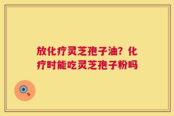 放灵芝孢子油？时能吃灵芝孢子粉吗