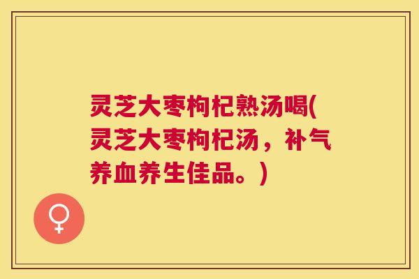灵芝大枣枸杞熟汤喝(灵芝大枣枸杞汤,养生佳品。) 灵芝大枣枸杞熟汤喝(灵芝大枣枸杞汤,养生佳品。)