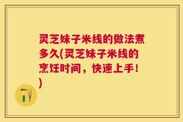 灵芝妹子米线的做法煮多久(灵芝妹子米线的烹饪时间,快速上手!) 灵芝妹子米线的做法煮多久(灵芝妹子米线的烹饪时间,快速上手!)