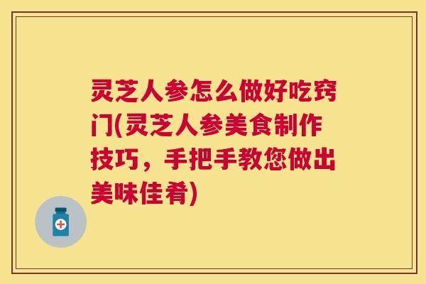 灵芝人参怎么做好吃窍门(灵芝人参美食制作技巧,手把手教您做出美味佳肴) 灵芝人参怎么做好吃窍门(灵芝人参美食制作技巧,手把手教您做出美味佳肴)