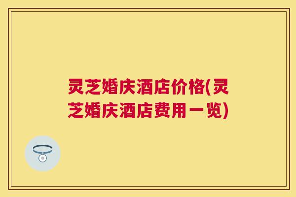 灵芝婚庆酒店价格(灵芝婚庆酒店费用一览) 灵芝婚庆酒店价格(灵芝婚庆酒店费用一览)