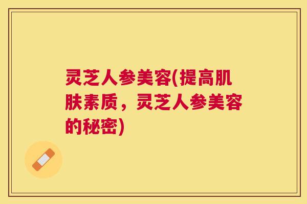 灵芝人参美容(提高素质,灵芝人参美容的秘密) 灵芝人参美容(提高素质,灵芝人参美容的秘密)