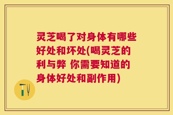 灵芝喝了对身体有哪些好处和坏处(喝灵芝的利与弊 你需要知道的身体好处和副作用) 灵芝喝了对身体有哪些好处和坏处(喝灵芝的利与弊 你需要知道的身体好处和副作用)