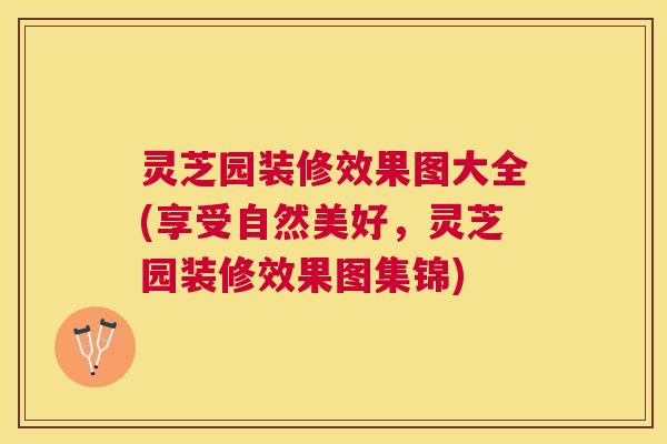 灵芝园装修效果图大全(享受自然美好,灵芝园装修效果图集锦) 灵芝园装修效果图大全(享受自然美好,灵芝园装修效果图集锦)