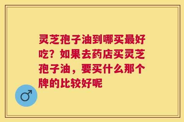 灵芝孢子油到哪买好吃?如果去药店买灵芝孢子油,要买什么那个牌的比较好呢 灵芝孢子油到哪买好吃?如果去药店买灵芝孢子油,要买什么那个牌的比较好呢