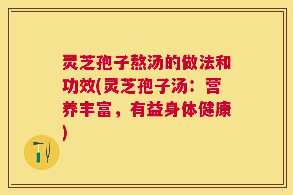 灵芝孢子熬汤的做法和功效(灵芝孢子汤:营养丰富,有益身体健康) 灵芝孢子熬汤的做法和功效(灵芝孢子汤:营养丰富,有益身体健康)