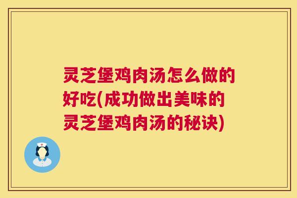 灵芝堡鸡肉汤怎么做的好吃(成功做出美味的灵芝堡鸡肉汤的秘诀) 灵芝堡鸡肉汤怎么做的好吃(成功做出美味的灵芝堡鸡肉汤的秘诀)