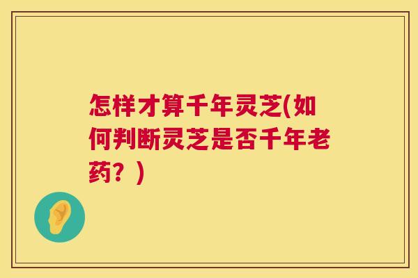 怎样才算千年灵芝(如何判断灵芝是否千年老药?) 怎样才算千年灵芝(如何判断灵芝是否千年老药?)