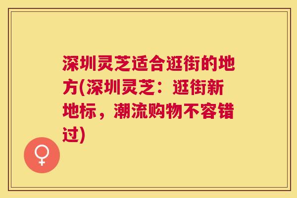 深圳灵芝适合逛街的地方(深圳灵芝:逛街新地标,潮流购物不容错过) 深圳灵芝适合逛街的地方(深圳灵芝:逛街新地标,潮流购物不容错过)