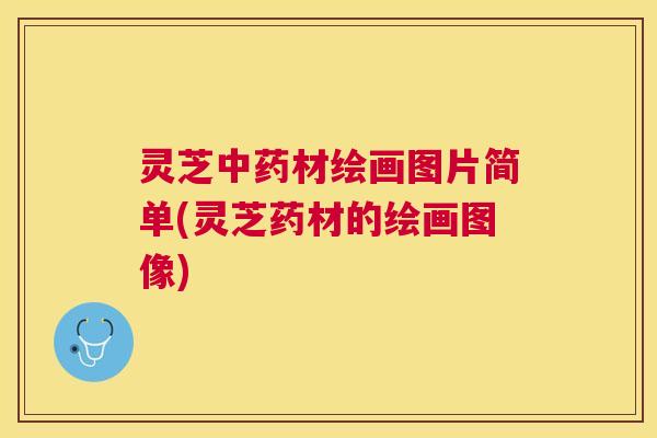 灵芝材绘画图片简单(灵芝药材的绘画图像)