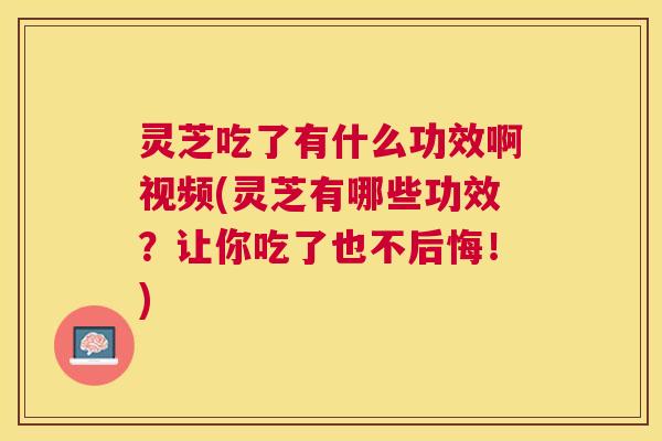 灵芝吃了有什么功效啊视频(灵芝有哪些功效?让你吃了也不后悔!) 灵芝吃了有什么功效啊视频(灵芝有哪些功效?让你吃了也不后悔!)