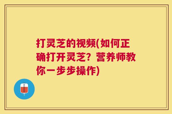 打灵芝的视频(如何正确打开灵芝？营养师教你一步步操作)