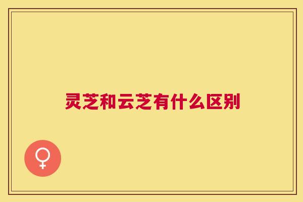 灵芝和云芝有什么区别
