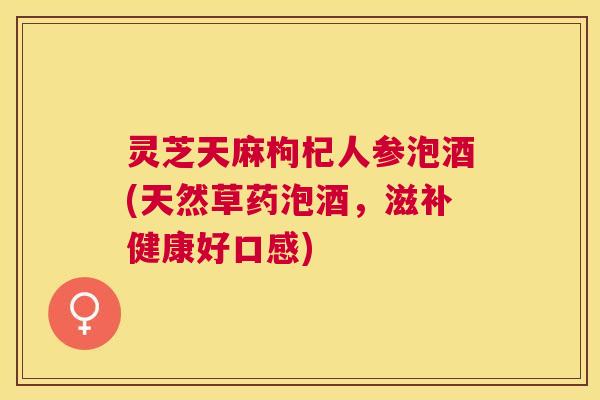 灵芝天麻枸杞人参泡酒(天然草药泡酒，滋补健康好口感)