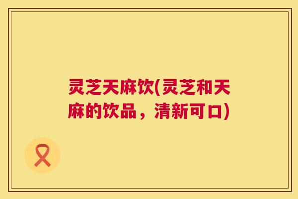 灵芝天麻饮(灵芝和天麻的饮品，清新可口)