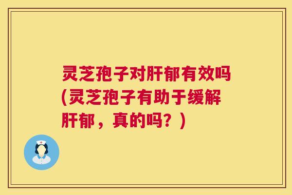 灵芝孢子对郁有效吗(灵芝孢子有助于缓解郁，真的吗？)