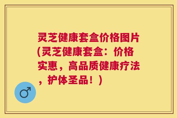 灵芝健康套盒价格图片(灵芝健康套盒:价格实惠,高品质健康疗法,护体圣品!) 灵芝健康套盒价格图片(灵芝健康套盒:价格实惠,高品质健康疗法,护体圣品!)