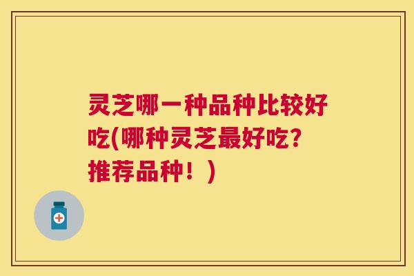灵芝哪一种品种比较好吃(哪种灵芝好吃?推荐品种!) 灵芝哪一种品种比较好吃(哪种灵芝好吃?推荐品种!)