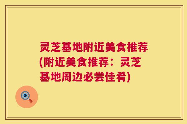 灵芝基地附近美食推荐(附近美食推荐:灵芝基地周边必尝佳肴) 灵芝基地附近美食推荐(附近美食推荐:灵芝基地周边必尝佳肴)