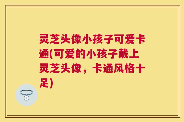 灵芝头像小孩子可爱卡通(可爱的小孩子戴上灵芝头像，卡通风格十足)