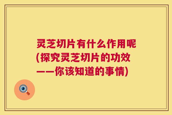 灵芝切片有什么作用呢(探究灵芝切片的功效——你该知道的事情) 灵芝切片有什么作用呢(探究灵芝切片的功效——你该知道的事情)
