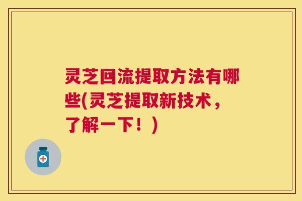 灵芝回流提取方法有哪些(灵芝提取新技术，了解一下！)