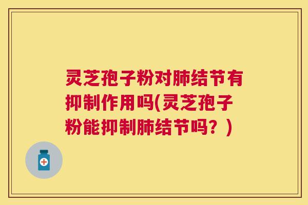 灵芝孢子粉对结节有抑制作用吗(灵芝孢子粉能抑制结节吗?) 灵芝孢子粉对结节有抑制作用吗(灵芝孢子粉能抑制结节吗?)