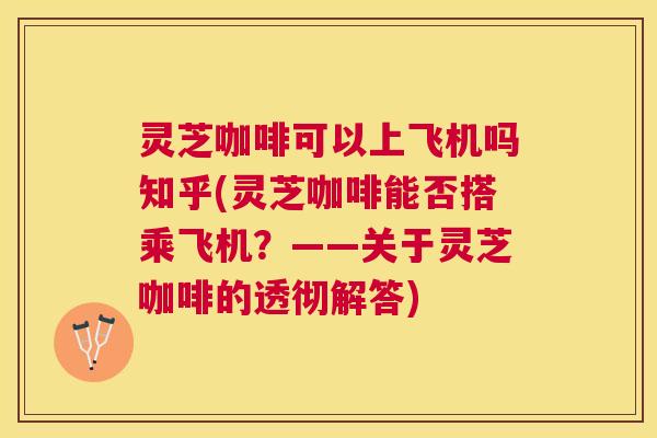 灵芝咖啡可以上飞机吗知乎(灵芝咖啡能否搭乘飞机？——关于灵芝咖啡的透彻解答)
