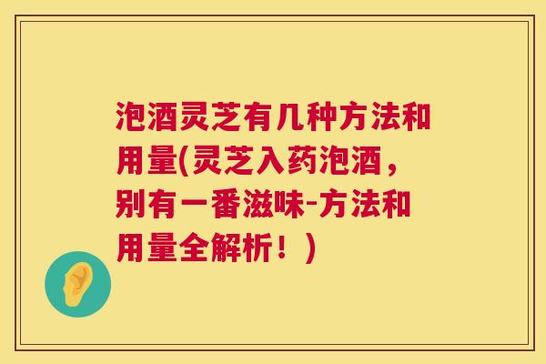 泡酒灵芝有几种方法和用量(灵芝入药泡酒,别有一番滋味-方法和用量全解析!) 泡酒灵芝有几种方法和用量(灵芝入药泡酒,别有一番滋味-方法和用量全解析!)