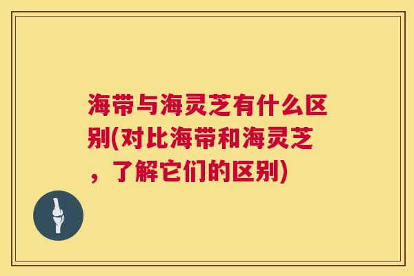 海带与海灵芝有什么区别(对比海带和海灵芝,了解它们的区别) 海带与海灵芝有什么区别(对比海带和海灵芝,了解它们的区别)