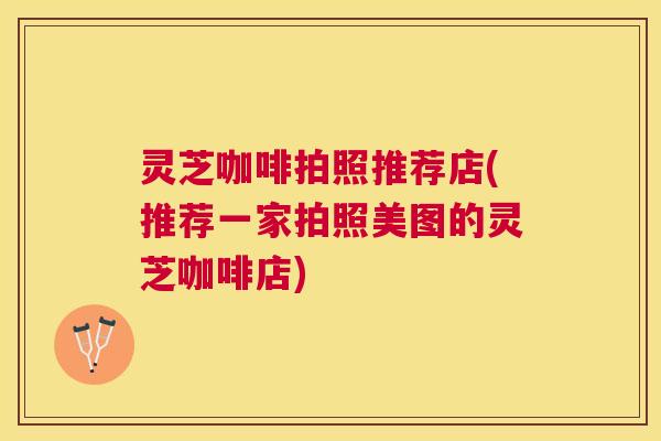 灵芝咖啡拍照推荐店(推荐一家拍照美图的灵芝咖啡店) 灵芝咖啡拍照推荐店(推荐一家拍照美图的灵芝咖啡店)