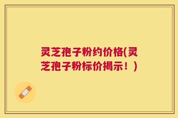 灵芝孢子粉约价格(灵芝孢子粉标价揭示!) 灵芝孢子粉约价格(灵芝孢子粉标价揭示!)