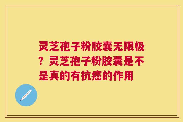 灵芝孢子粉胶囊无限极？灵芝孢子粉胶囊是不是真的有抗的作用
